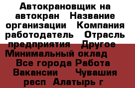 Автокрановщик на автокран › Название организации ­ Компания-работодатель › Отрасль предприятия ­ Другое › Минимальный оклад ­ 1 - Все города Работа » Вакансии   . Чувашия респ.,Алатырь г.